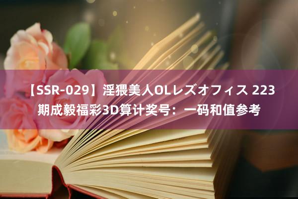 【SSR-029】淫猥美人OLレズオフィス 223期成毅福彩3D算计奖号：一码和值参考