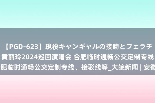 【PGD-623】現役キャンギャルの接吻とフェラチオとセックス ASUKA 黄丽玲2024巡回演唱会 合肥临时通畅公交定制专线、接驳线等_大皖新闻 | 安徽网