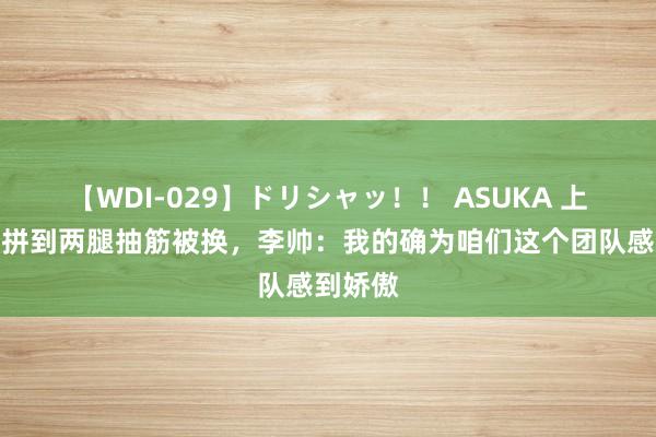 【WDI-029】ドリシャッ！！ ASUKA 上海德比拼到两腿抽筋被换，李帅：我的确为咱们这个团队感到娇傲