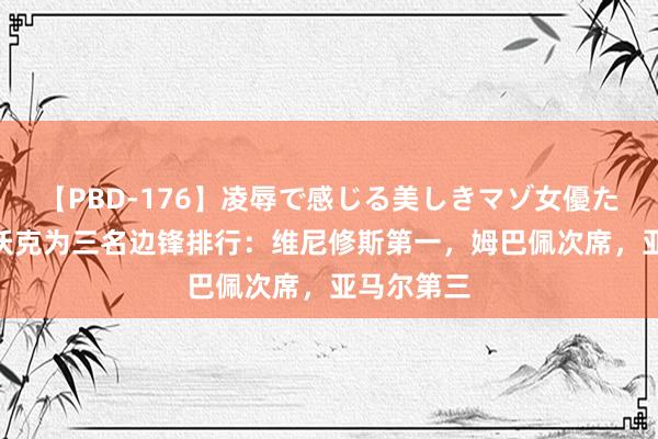 【PBD-176】凌辱で感じる美しきマゾ女優たち8時間 沃克为三名边锋排行：维尼修斯第一，姆巴佩次席，亚马尔第三