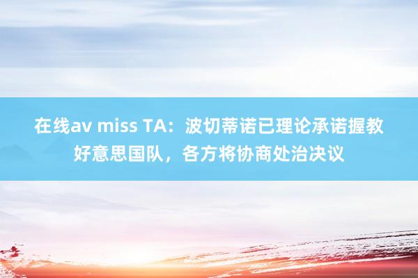 在线av miss TA：波切蒂诺已理论承诺握教好意思国队，各方将协商处治决议