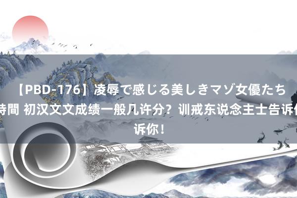 【PBD-176】凌辱で感じる美しきマゾ女優たち8時間 初汉文文成绩一般几许分？训戒东说念主士告诉你！