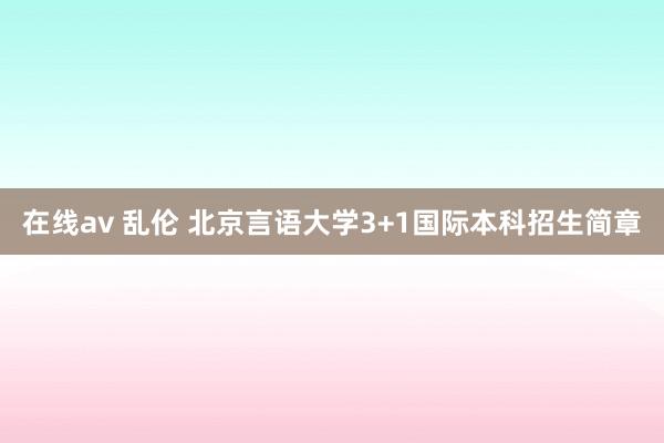 在线av 乱伦 北京言语大学3+1国际本科招生简章