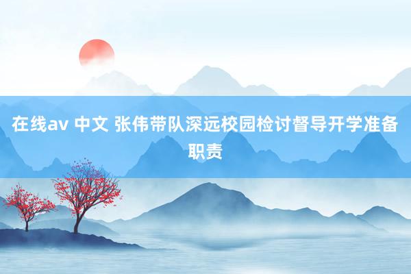 在线av 中文 张伟带队深远校园检讨督导开学准备职责