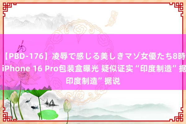 【PBD-176】凌辱で感じる美しきマゾ女優たち8時間 iPhone 16 Pro包装盒曝光 疑似证实“印度制造”据说