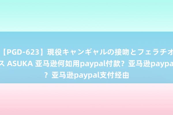 【PGD-623】現役キャンギャルの接吻とフェラチオとセックス ASUKA 亚马逊何如用paypal付款？亚马逊paypal支付经由