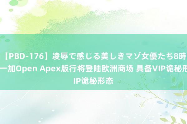 【PBD-176】凌辱で感じる美しきマゾ女優たち8時間 一加Open Apex版行将登陆欧洲商场 具备VIP诡秘形态