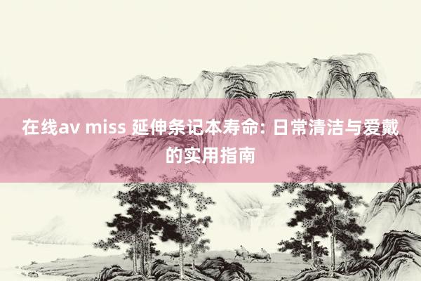 在线av miss 延伸条记本寿命: 日常清洁与爱戴的实用指南