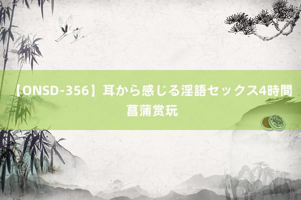 【ONSD-356】耳から感じる淫語セックス4時間 菖蒲赏玩