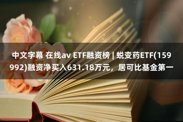 中文字幕 在线av ETF融资榜 | 蜕变药ETF(159992)融资净买入631.18万元，居可比基金第一