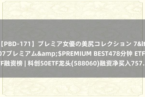 【PBD-171】プレミア女優の美尻コレクション 7</a>2012-11-07プレミアム&$PREMIUM BEST478分钟 ETF融资榜 | 科创50ETF龙头(588060)融资净买入757.25万元，居可比基金前2