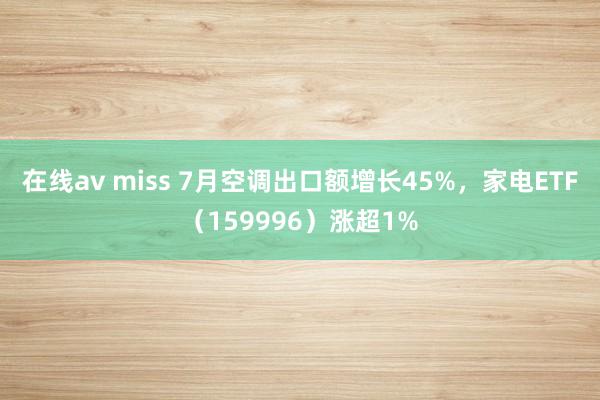 在线av miss 7月空调出口额增长45%，家电ETF（159996）涨超1%