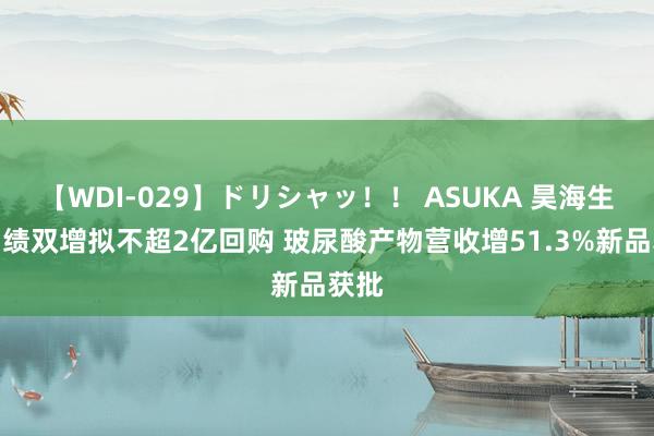 【WDI-029】ドリシャッ！！ ASUKA 昊海生科功绩双增拟不超2亿回购 玻尿酸产物营收增51.3%新品获批