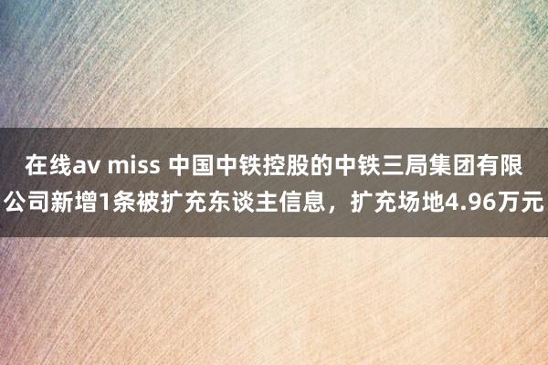 在线av miss 中国中铁控股的中铁三局集团有限公司新增1条被扩充东谈主信息，扩充场地4.96万元