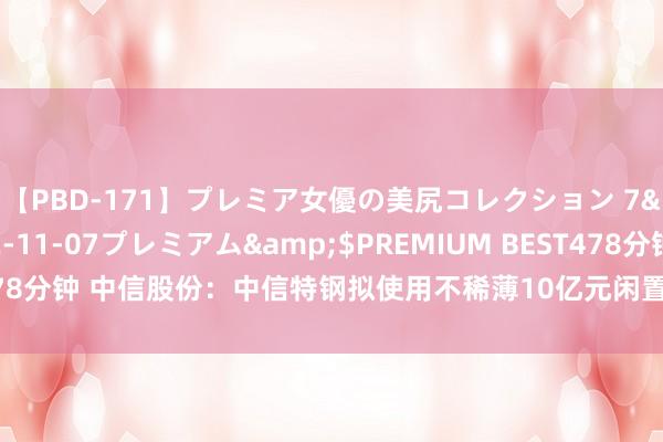 【PBD-171】プレミア女優の美尻コレクション 7</a>2012-11-07プレミアム&$PREMIUM BEST478分钟 中信股份：中信特钢拟使用不稀薄10亿元闲置召募资金进行现款责罚