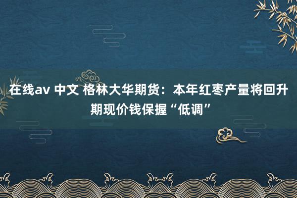 在线av 中文 格林大华期货：本年红枣产量将回升 期现价钱保握“低调”