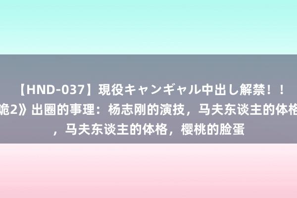 【HND-037】現役キャンギャル中出し解禁！！ ASUKA 《唐诡2》出圈的事理：杨志刚的演技，马夫东谈主的体格，樱桃的脸蛋