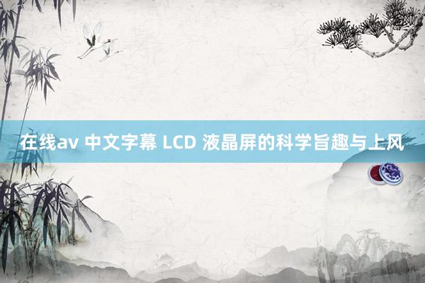 在线av 中文字幕 LCD 液晶屏的科学旨趣与上风