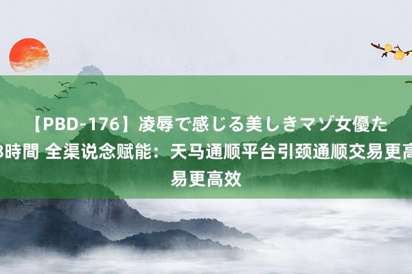 【PBD-176】凌辱で感じる美しきマゾ女優たち8時間 全渠说念赋能：天马通顺平台引颈通顺交易更高效