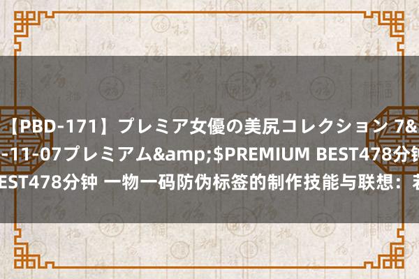 【PBD-171】プレミア女優の美尻コレクション 7</a>2012-11-07プレミアム&$PREMIUM BEST478分钟 一物一码防伪标签的制作技能与联想：若何杀青高效防伪