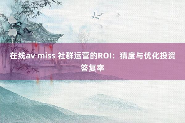 在线av miss 社群运营的ROI：猜度与优化投资答复率