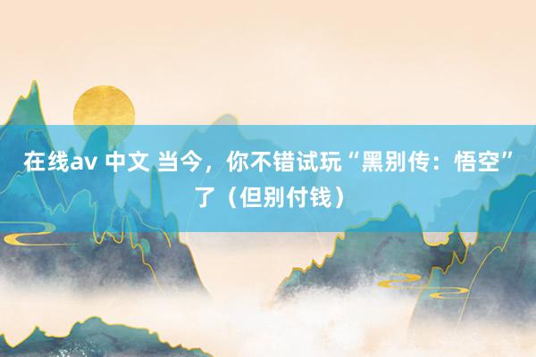 在线av 中文 当今，你不错试玩“黑别传：悟空”了（但别付钱）