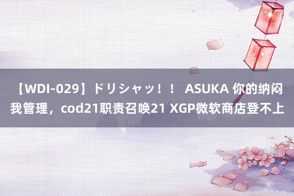 【WDI-029】ドリシャッ！！ ASUKA 你的纳闷我管理，cod21职责召唤21 XGP微软商店登不上