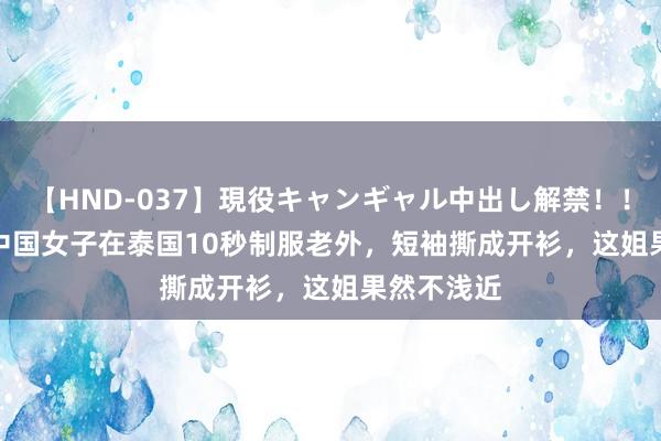 【HND-037】現役キャンギャル中出し解禁！！ ASUKA 中国女子在泰国10秒制服老外，短袖撕成开衫，这姐果然不浅近