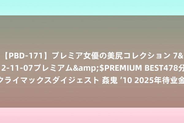 【PBD-171】プレミア女優の美尻コレクション 7</a>2012-11-07プレミアム&$PREMIUM BEST478分钟【ADVSR-021】クライマックスダイジェスト 姦鬼 ’10 2025年待业金再迎上调？深度剖析涨幅预测，四大支援理会晚年