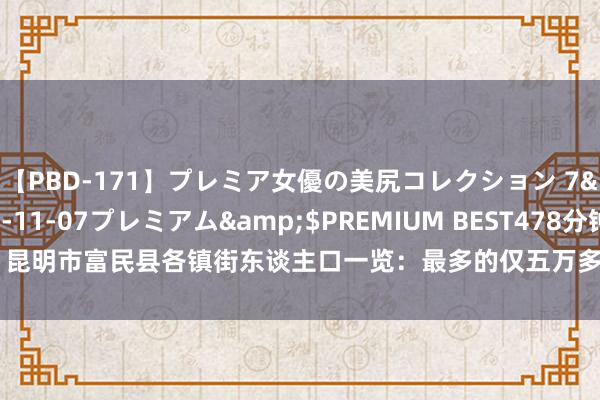 【PBD-171】プレミア女優の美尻コレクション 7</a>2012-11-07プレミアム&$PREMIUM BEST478分钟 昆明市富民县各镇街东谈主口一览：最多的仅五万多东谈主，最少仅七千多东谈主