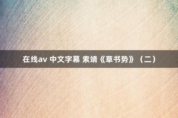 在线av 中文字幕 索靖《草书势》（二）