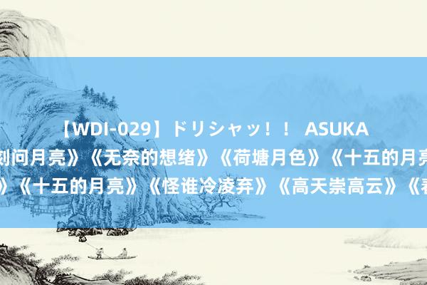 【WDI-029】ドリシャッ！！ ASUKA 电音解压神曲《想你的时刻问月亮》《无奈的想绪》《荷塘月色》《十五的月亮》《怪谁冷凌弃》《高天崇高云》《春光好意思》