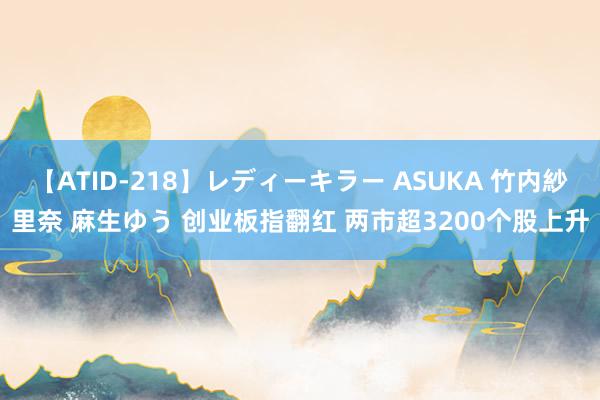 【ATID-218】レディーキラー ASUKA 竹内紗里奈 麻生ゆう 创业板指翻红 两市超3200个股上升