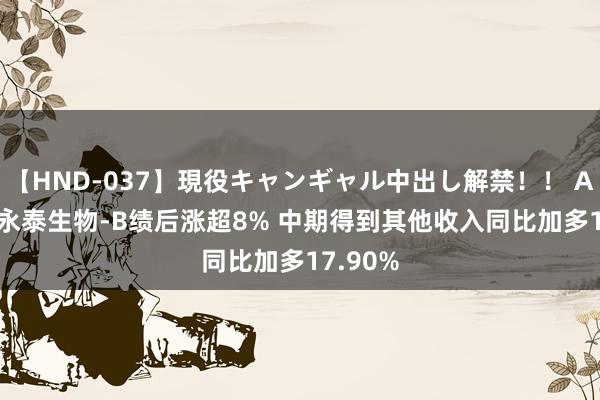 【HND-037】現役キャンギャル中出し解禁！！ ASUKA 永泰生物-B绩后涨超8% 中期得到其他收入同比加多17.90%