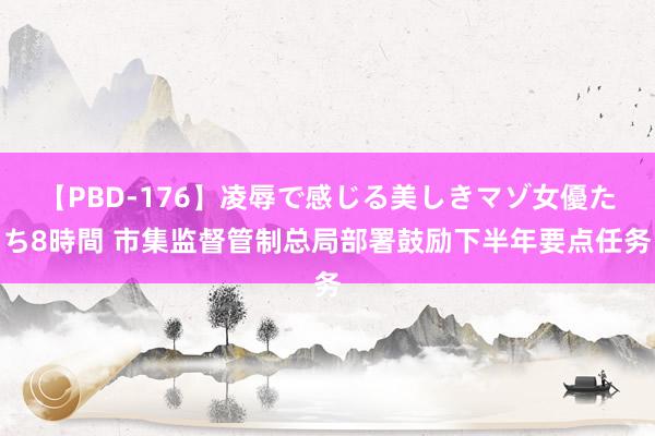 【PBD-176】凌辱で感じる美しきマゾ女優たち8時間 市集监督管制总局部署鼓励下半年要点任务