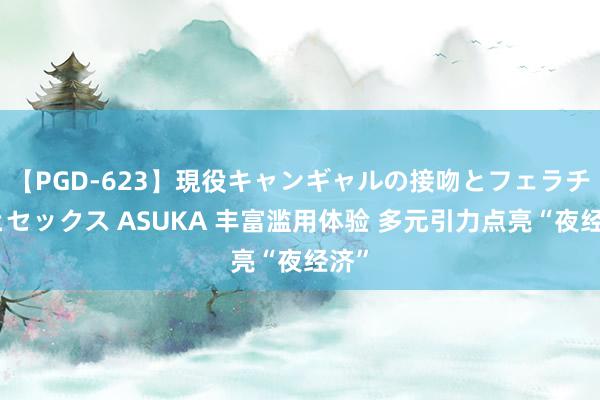 【PGD-623】現役キャンギャルの接吻とフェラチオとセックス ASUKA 丰富滥用体验 多元引力点亮“夜经济”