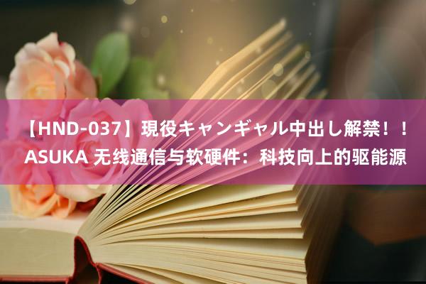 【HND-037】現役キャンギャル中出し解禁！！ ASUKA 无线通信与软硬件：科技向上的驱能源