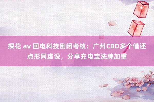 探花 av 回电科技倒闭考核：广州CBD多个借还点形同虚设，分享充电宝洗牌加重