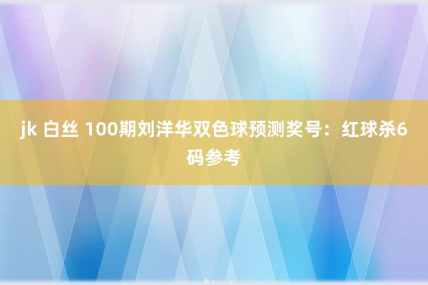 jk 白丝 100期刘洋华双色球预测奖号：红球杀6码参考