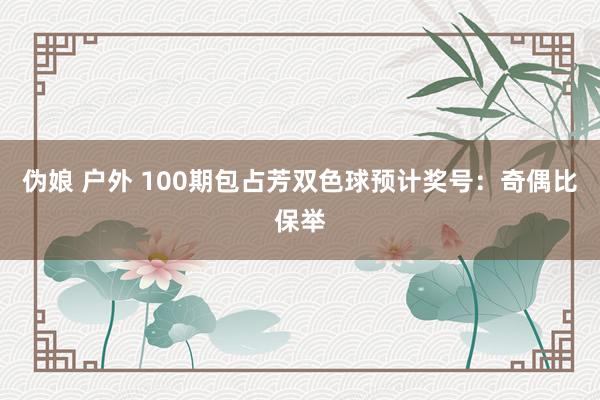 伪娘 户外 100期包占芳双色球预计奖号：奇偶比保举