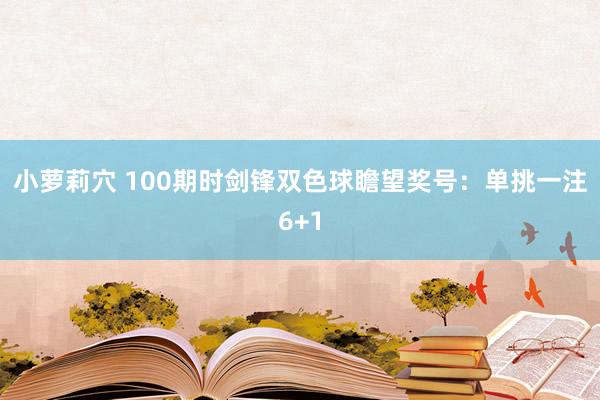 小萝莉穴 100期时剑锋双色球瞻望奖号：单挑一注6+1