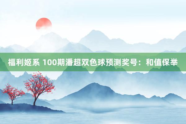 福利姬系 100期潘超双色球预测奖号：和值保举