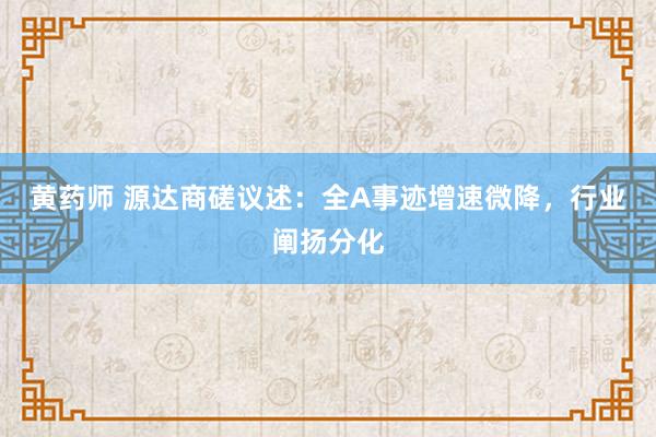 黄药师 源达商磋议述：全A事迹增速微降，行业阐扬分化