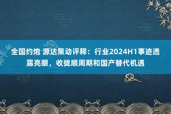 全国约炮 源达策动评释：行业2024H1事迹透露亮眼，收拢顺周期和国产替代机遇