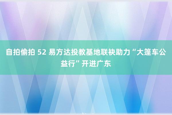 自拍偷拍 52 易方达投教基地联袂助力“大篷车公益行”开进广东