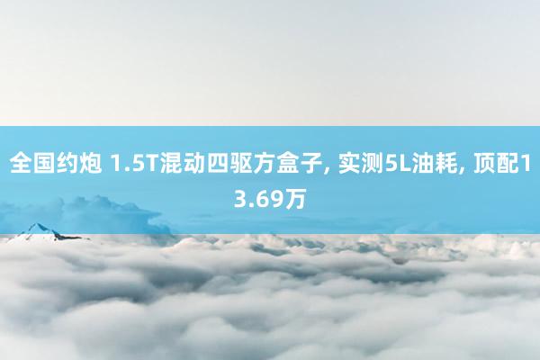 全国约炮 1.5T混动四驱方盒子， 实测5L油耗， 顶配13.69万