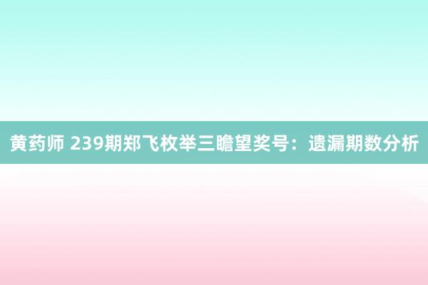 黄药师 239期郑飞枚举三瞻望奖号：遗漏期数分析