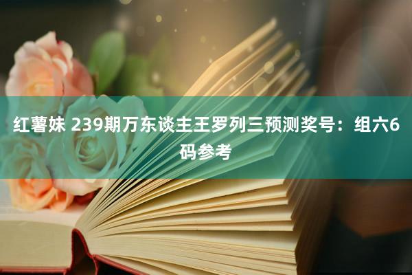 红薯妹 239期万东谈主王罗列三预测奖号：组六6码参考