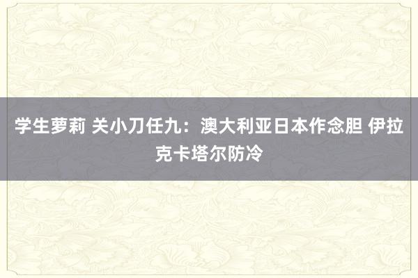 学生萝莉 关小刀任九：澳大利亚日本作念胆 伊拉克卡塔尔防冷