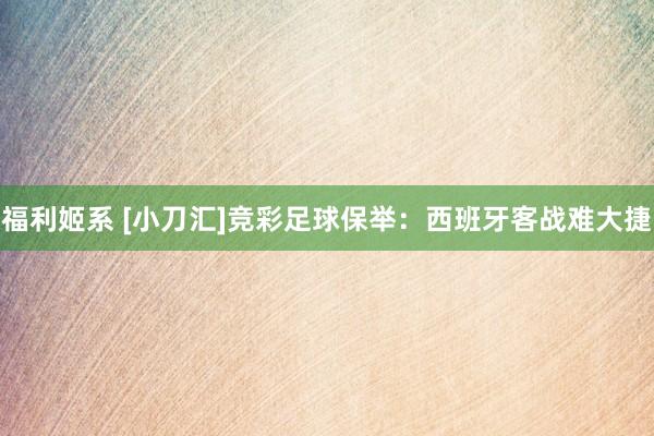 福利姬系 [小刀汇]竞彩足球保举：西班牙客战难大捷